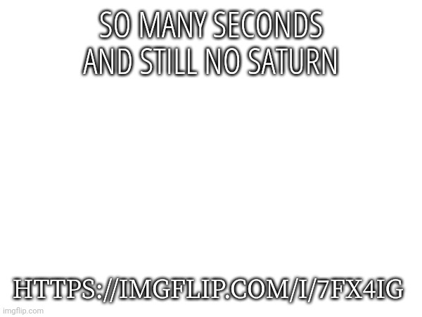 SO MANY SECONDS AND STILL NO SATURN; HTTPS://IMGFLIP.COM/I/7FX4IG | made w/ Imgflip meme maker