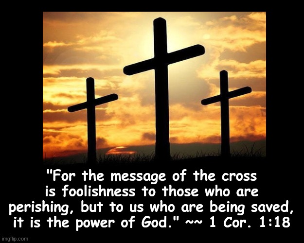 THE MESSAGE OF THE CROSS.. | "For the message of the cross is foolishness to those who are perishing, but to us who are being saved, it is the power of God." ~~ 1 Cor. 1:18 | image tagged in cross,salvation,message | made w/ Imgflip meme maker