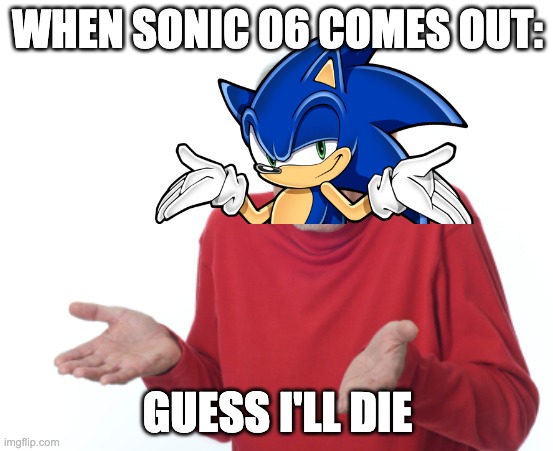 Sonic 06 sucks | WHEN SONIC 06 COMES OUT:; GUESS I'LL DIE | image tagged in guess i'll die | made w/ Imgflip meme maker