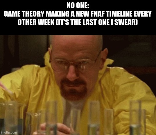 Walter White Cooking | NO ONE:
GAME THEORY MAKING A NEW FNAF TIMELINE EVERY OTHER WEEK (IT'S THE LAST ONE I SWEAR) | image tagged in walter white cooking | made w/ Imgflip meme maker