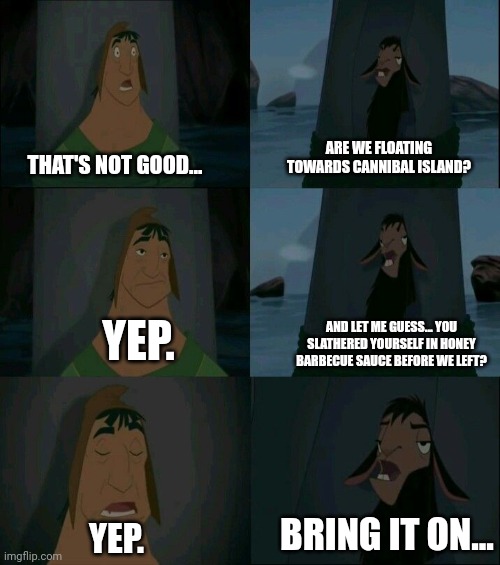 Cannibal island, dead ahead | ARE WE FLOATING TOWARDS CANNIBAL ISLAND? THAT'S NOT GOOD... YEP. AND LET ME GUESS... YOU SLATHERED YOURSELF IN HONEY BARBECUE SAUCE BEFORE WE LEFT? BRING IT ON... YEP. | image tagged in emperor's new groove waterfall | made w/ Imgflip meme maker