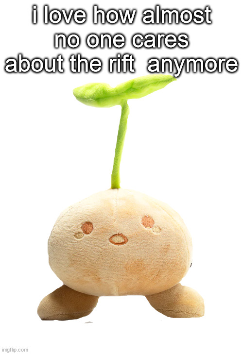 sprout mole plush | i love how almost no one cares about the rift  anymore | image tagged in sprout mole plush | made w/ Imgflip meme maker