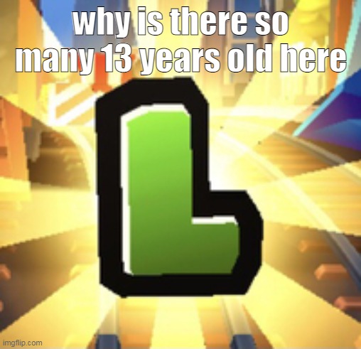 its not that fun anymore | why is there so many 13 years old here | image tagged in subways surfer l | made w/ Imgflip meme maker