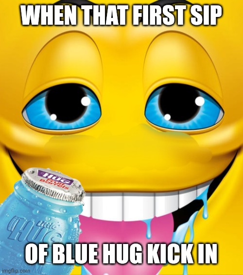 Truth | WHEN THAT FIRST SIP; OF BLUE HUG KICK IN | image tagged in yummy,drinks,blue | made w/ Imgflip meme maker