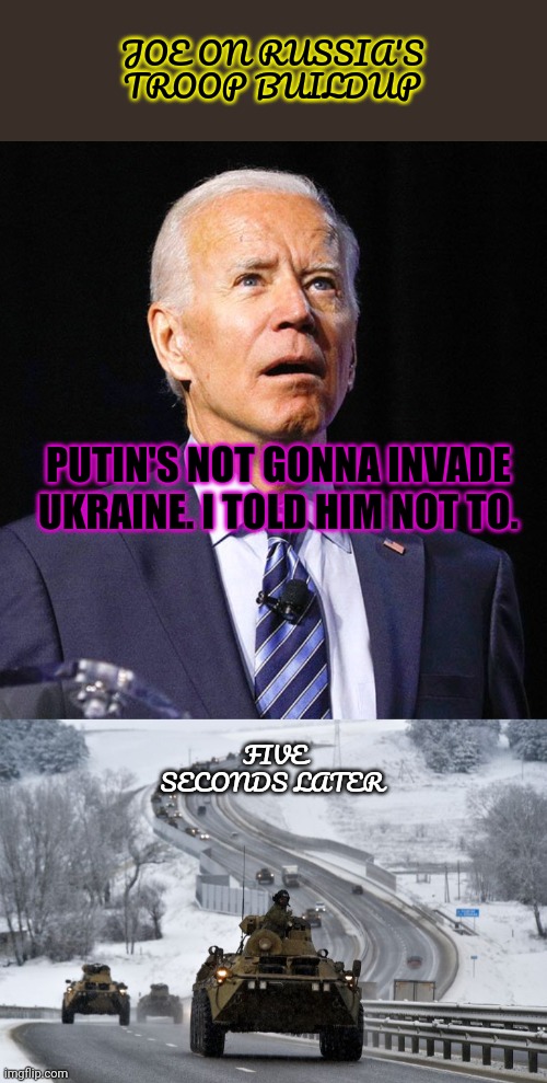 Explaining foreign policy to liberals | JOE ON RUSSIA'S TROOP BUILDUP; PUTIN'S NOT GONNA INVADE UKRAINE. I TOLD HIM NOT TO. FIVE SECONDS LATER | image tagged in joe biden,the bad guys,will never respect weakness | made w/ Imgflip meme maker