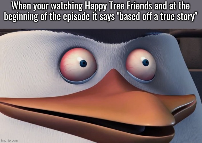 WAT | When your watching Happy Tree Friends and at the beginning of the episode it says "based off a true story" | image tagged in penguins of madagascar skipper red eyes | made w/ Imgflip meme maker