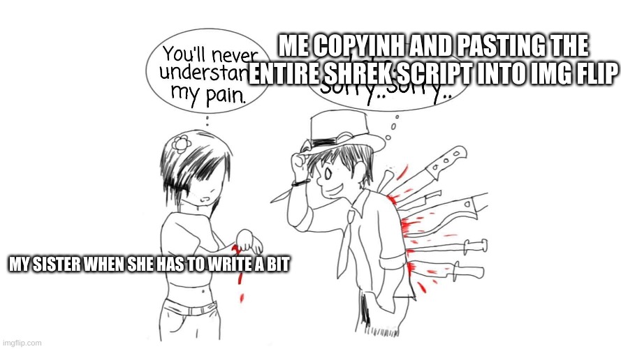 You’ll never understand my pain | ME COPYINH AND PASTING THE ENTIRE SHREK SCRIPT INTO IMG FLIP; MY SISTER WHEN SHE HAS TO WRITE A BIT | image tagged in you ll never understand my pain | made w/ Imgflip meme maker