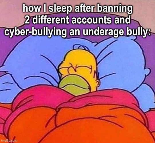Homer Simpson sleeping peacefully | how I sleep after banning 2 different accounts and cyber-bullying an underage bully: | image tagged in homer simpson sleeping peacefully | made w/ Imgflip meme maker