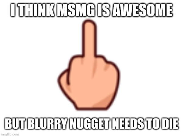 I THINK MSMG IS AWESOME; BUT BLURRY NUGGET NEEDS TO DIE | made w/ Imgflip meme maker