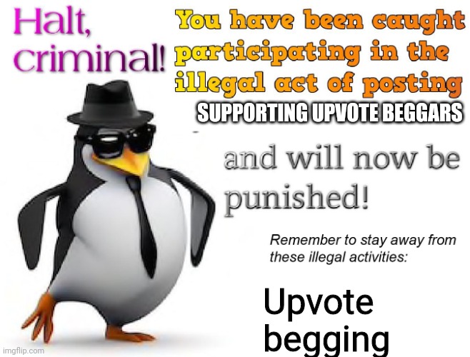 halt criminal! | SUPPORTING UPVOTE BEGGARS; Upvote begging | image tagged in halt criminal | made w/ Imgflip meme maker