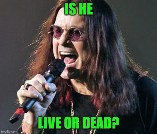 Ozzy singing | IS HE LIVE OR DEAD? | image tagged in ozzy singing | made w/ Imgflip meme maker