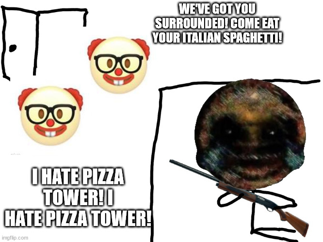 @_@ | WE'VE GOT YOU SURROUNDED! COME EAT YOUR ITALIAN SPAGHETTI! I HATE PIZZA TOWER! I HATE PIZZA TOWER! | image tagged in i hate the antichrist | made w/ Imgflip meme maker