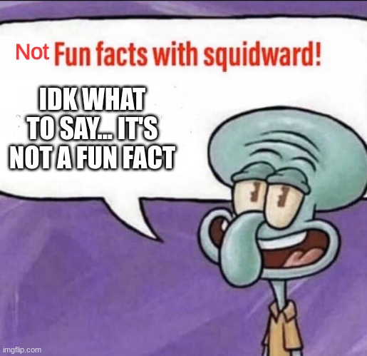 Fun Facts with Squidward | Not; IDK WHAT TO SAY... IT'S NOT A FUN FACT | image tagged in fun facts with squidward | made w/ Imgflip meme maker