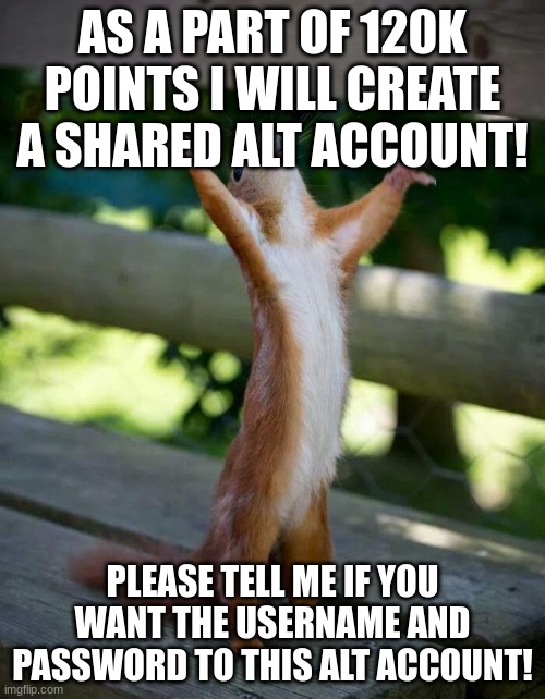 Happy Squirrel | AS A PART OF 120K POINTS I WILL CREATE A SHARED ALT ACCOUNT! PLEASE TELL ME IF YOU WANT THE USERNAME AND PASSWORD TO THIS ALT ACCOUNT! | image tagged in happy squirrel | made w/ Imgflip meme maker