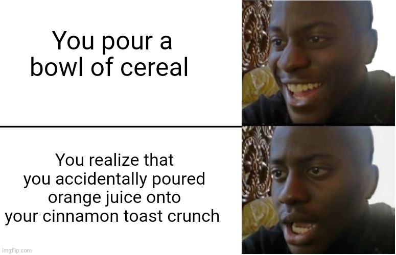Ruined cereal | You pour a bowl of cereal; You realize that you accidentally poured orange juice onto your cinnamon toast crunch | image tagged in disappointed black guy | made w/ Imgflip meme maker