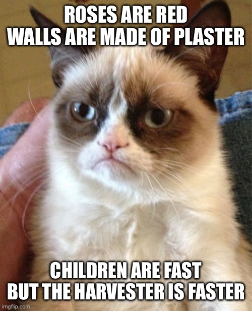 Man I love killing kids | ROSES ARE RED
WALLS ARE MADE OF PLASTER; CHILDREN ARE FAST
BUT THE HARVESTER IS FASTER | image tagged in memes,grumpy cat | made w/ Imgflip meme maker