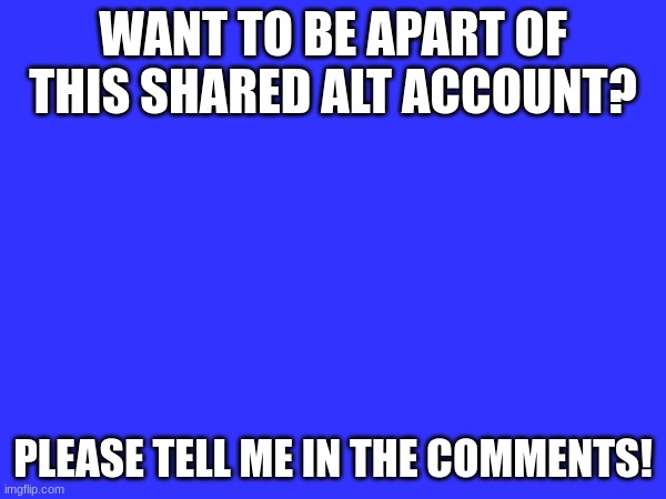 WANT TO BE APART OF THIS SHARED ALT ACCOUNT? PLEASE TELL ME IN THE COMMENTS! | image tagged in memes,funny | made w/ Imgflip meme maker