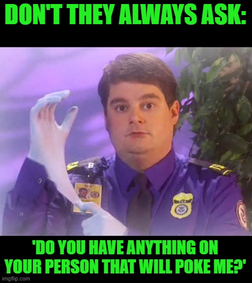 TSA Douche Meme | DON'T THEY ALWAYS ASK: 'DO YOU HAVE ANYTHING ON YOUR PERSON THAT WILL POKE ME?' | image tagged in memes,tsa douche | made w/ Imgflip meme maker