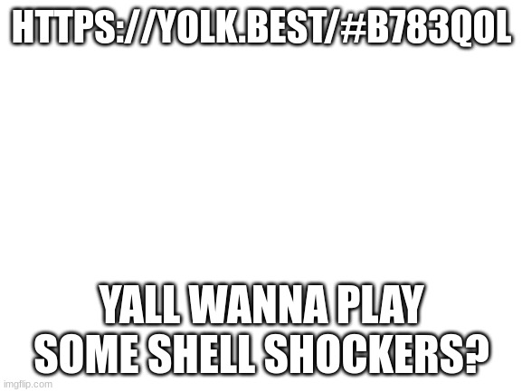 Blank White Template | HTTPS://YOLK.BEST/#B783QOL; YALL WANNA PLAY SOME SHELL SHOCKERS? | image tagged in blank white template | made w/ Imgflip meme maker