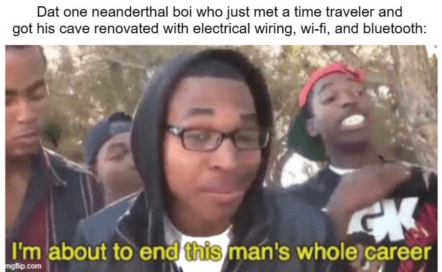 i'm gonna end this man's whole career | Dat one neanderthal boi who just met a time traveler and got his cave renovated with electrical wiring, wi-fi, and bluetooth: | image tagged in i'm gonna end this man's whole career | made w/ Imgflip meme maker