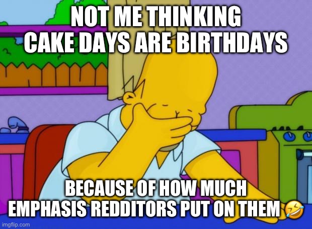 smh homer | NOT ME THINKING CAKE DAYS ARE BIRTHDAYS; BECAUSE OF HOW MUCH EMPHASIS REDDITORS PUT ON THEM 🤣 | image tagged in smh homer,cakeday | made w/ Imgflip meme maker