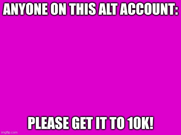 ANYONE ON THIS ALT ACCOUNT:; PLEASE GET IT TO 10K! | made w/ Imgflip meme maker