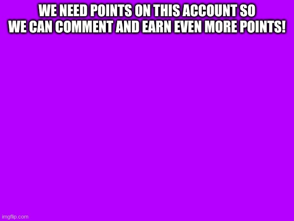 WE NEED POINTS ON THIS ACCOUNT SO WE CAN COMMENT AND EARN EVEN MORE POINTS! | made w/ Imgflip meme maker