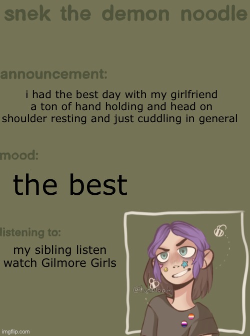 i miss her now. at least ill see her tomorrow! | i had the best day with my girlfriend a ton of hand holding and head on shoulder resting and just cuddling in general; the best; my sibling listen watch Gilmore Girls | image tagged in snek the demon noodle announcement temp | made w/ Imgflip meme maker