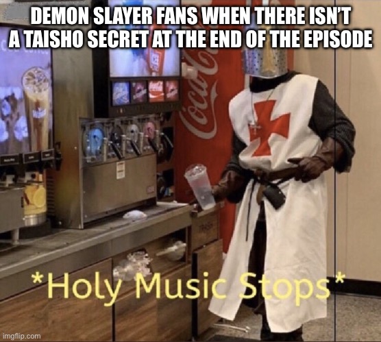 Me in a nutshell | DEMON SLAYER FANS WHEN THERE ISN’T A TAISHO SECRET AT THE END OF THE EPISODE | image tagged in holy music stops | made w/ Imgflip meme maker
