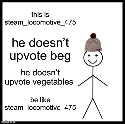 Be Like Bill Meme | this is steam_locomotive_475; he doesn’t upvote beg; he doesn’t upvote vegetables; be like steam_locomotive_475 | image tagged in memes,be like bill | made w/ Imgflip meme maker