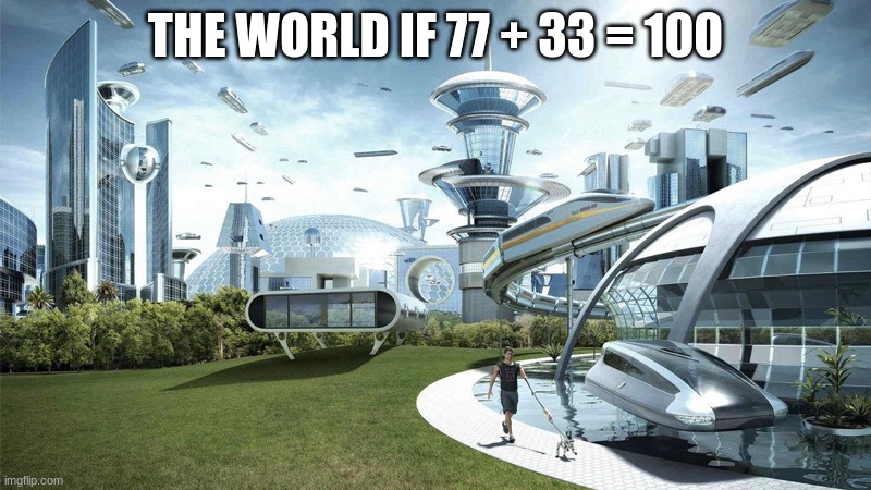 insert creative title here | THE WORLD IF 77 + 33 = 100 | image tagged in the future world if | made w/ Imgflip meme maker