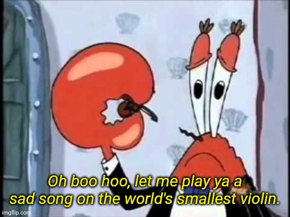Mr. Krabs-Oh boo hoo.  This is the worlds smallest violin and it | Oh boo hoo, let me play ya a sad song on the world's smallest violin. | image tagged in mr krabs-oh boo hoo this is the worlds smallest violin and it | made w/ Imgflip meme maker