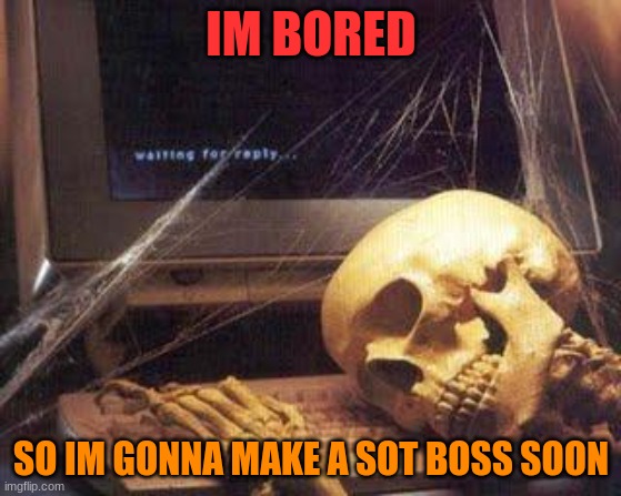 since ive been playing SOT alot.. | IM BORED; SO IM GONNA MAKE A SOT BOSS SOON | image tagged in waiting skull | made w/ Imgflip meme maker