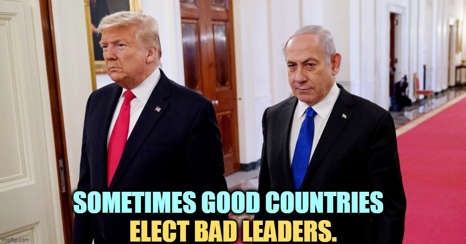 Severe underachievers, to the point of criminality. | SOMETIMES GOOD COUNTRIES; ELECT BAD LEADERS. | image tagged in trump,usa,israel,good,leadership,criminals | made w/ Imgflip meme maker