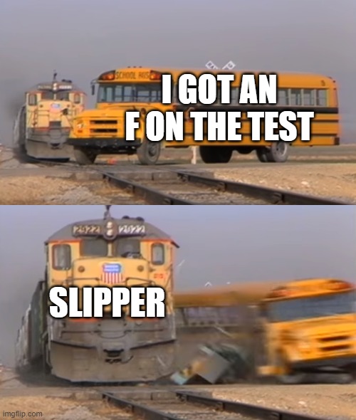 my mom literally shaped my face with a slipper | I GOT AN F ON THE TEST; SLIPPER | image tagged in a train hitting a school bus | made w/ Imgflip meme maker