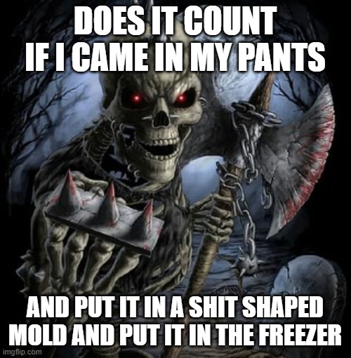 badass skeleton | DOES IT COUNT IF I CAME IN MY PANTS AND PUT IT IN A SHIT SHAPED MOLD AND PUT IT IN THE FREEZER | image tagged in badass skeleton | made w/ Imgflip meme maker