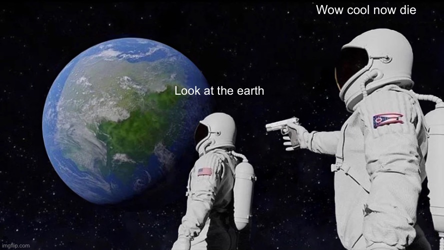 Always Has Been | Wow cool now die; Look at the earth | image tagged in memes,always has been | made w/ Imgflip meme maker