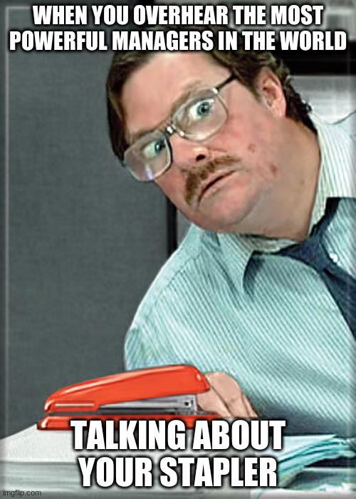 ecuze me, can I have my stablerr? | WHEN YOU OVERHEAR THE MOST POWERFUL MANAGERS IN THE WORLD; TALKING ABOUT YOUR STAPLER | image tagged in officespace,ceo | made w/ Imgflip meme maker