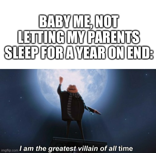 Babies | BABY ME, NOT LETTING MY PARENTS SLEEP FOR A YEAR ON END: | image tagged in i am the greatest villain of all time | made w/ Imgflip meme maker
