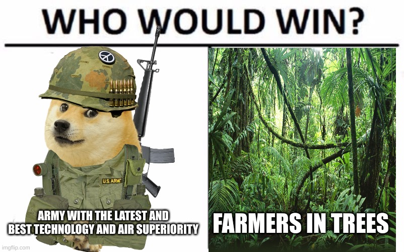 idk man | ARMY WITH THE LATEST AND BEST TECHNOLOGY AND AIR SUPERIORITY; FARMERS IN TREES | image tagged in memes,who would win,yes,vietnam,funny | made w/ Imgflip meme maker