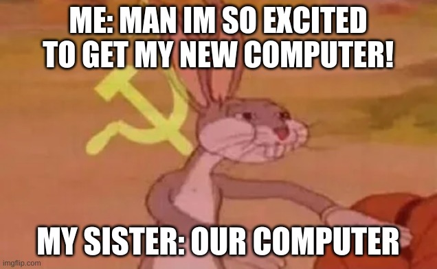 bruh idk what to title this | ME: MAN IM SO EXCITED TO GET MY NEW COMPUTER! MY SISTER: OUR COMPUTER | image tagged in bugs bunny communist | made w/ Imgflip meme maker