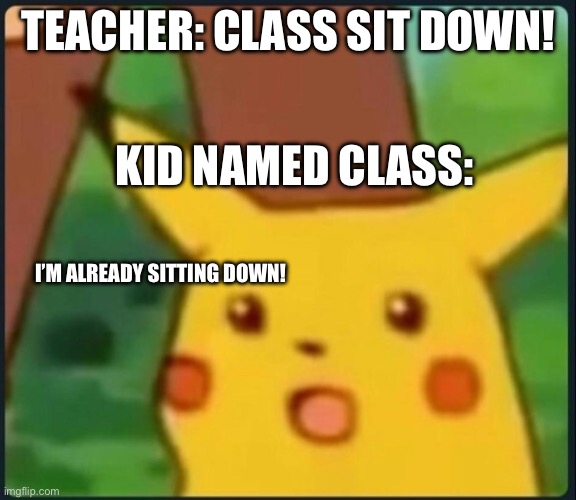 Surprised Pikachu | TEACHER: CLASS SIT DOWN! KID NAMED CLASS:; I’M ALREADY SITTING DOWN! | image tagged in surprised pikachu | made w/ Imgflip meme maker