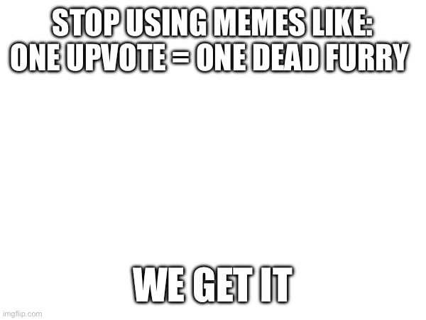 Just stop | STOP USING MEMES LIKE: ONE UPVOTE = ONE DEAD FURRY; WE GET IT | image tagged in furry,stop it | made w/ Imgflip meme maker