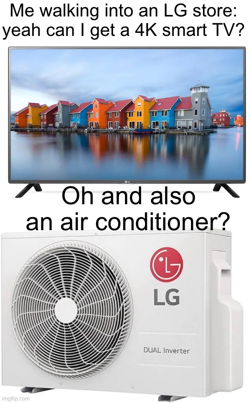 Then and Yamaha make weird stuff | Me walking into an LG store: yeah can I get a 4K smart TV? Oh and also an air conditioner? | image tagged in memes,original meme,tv | made w/ Imgflip meme maker