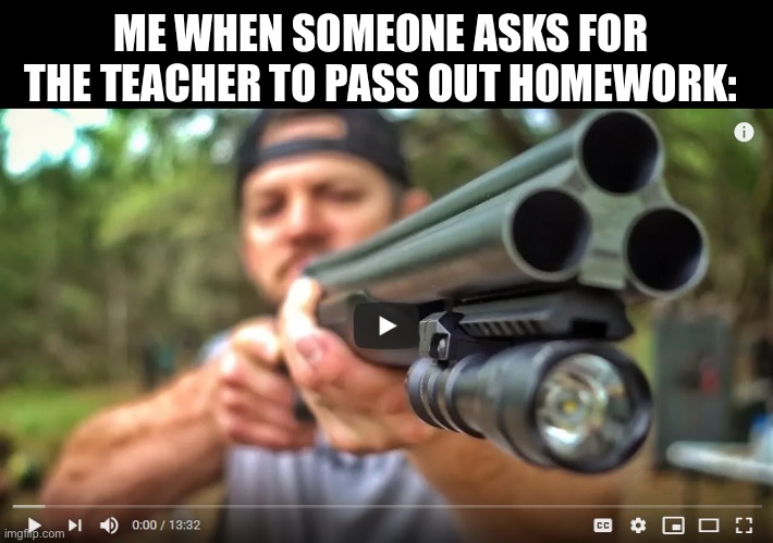 SCHOOL SHOOTING | ME WHEN SOMEONE ASKS FOR THE TEACHER TO PASS OUT HOMEWORK: | image tagged in school shooting,homework,school | made w/ Imgflip meme maker