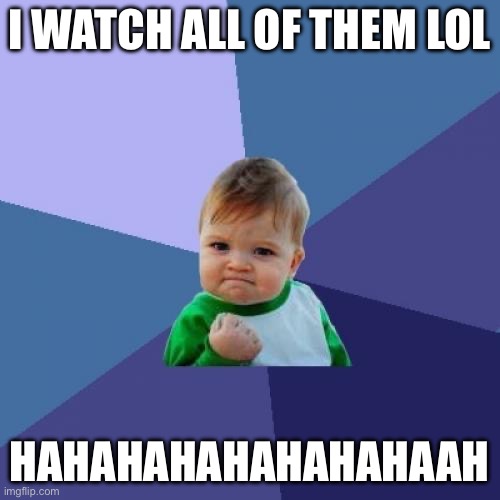Success Kid Meme | I WATCH ALL OF THEM LOL HAHAHAHAHAHAHAHAAH | image tagged in memes,success kid | made w/ Imgflip meme maker