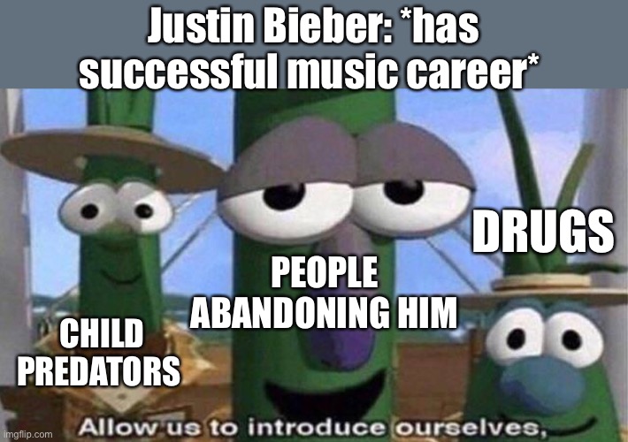 Wish Justin well | Justin Bieber: *has successful music career*; DRUGS; PEOPLE ABANDONING HIM; CHILD PREDATORS | image tagged in veggietales 'allow us to introduce ourselfs' | made w/ Imgflip meme maker