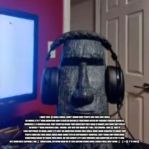 Moai gaming | I HATE THIS ?SKULL EMOJI. I DON'T KNOW WHY PEOPLE USE THIS SHIT EMOJI SO MUCH. IT'S F**KING ANNOYING AND I STARTED HATING IT EVEN MORE AFTER | image tagged in moai gaming | made w/ Imgflip meme maker