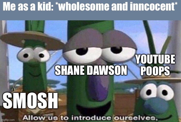 Youtube played a part in making me an…interesting person | Me as a kid: *wholesome and inncocent*; YOUTUBE POOPS; SHANE DAWSON; SMOSH | image tagged in veggietales 'allow us to introduce ourselfs',smosh,shane dawson,youtube poop,innocent | made w/ Imgflip meme maker