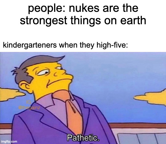 why do they do it so hard | people: nukes are the strongest things on earth; kindergarteners when they high-five: | image tagged in pathetic | made w/ Imgflip meme maker